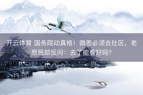 开云体育 国务院动真格！微恙必须去社区，老庶民却反问：去了能看好吗？