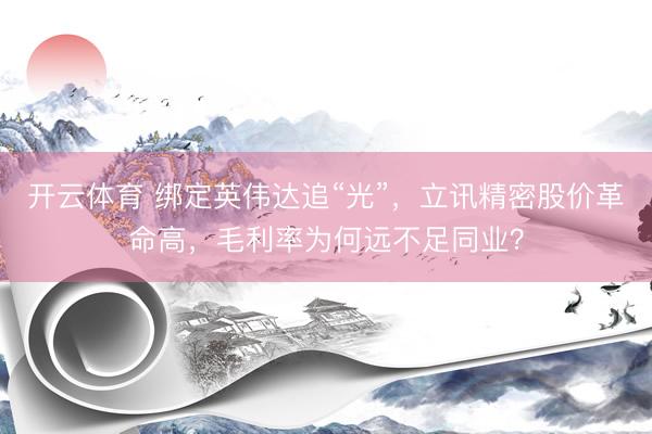 开云体育 绑定英伟达追“光”，立讯精密股价革命高，毛利率为何远不足同业？