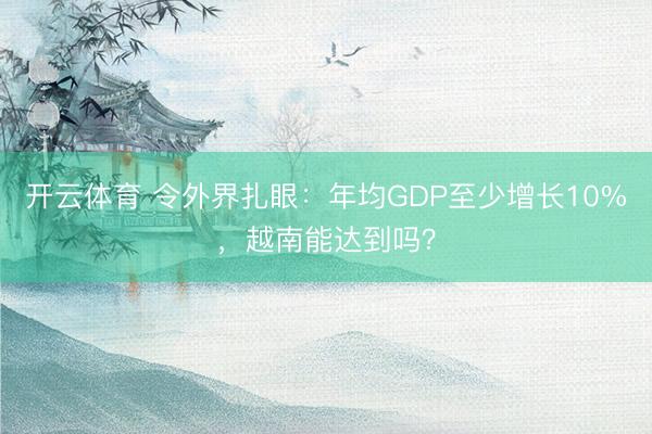 开云体育 令外界扎眼：年均GDP至少增长10%，越南能达到吗？