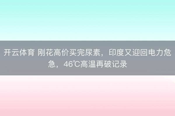 开云体育 刚花高价买完尿素，印度又迎回电力危急，46℃高温再破记录