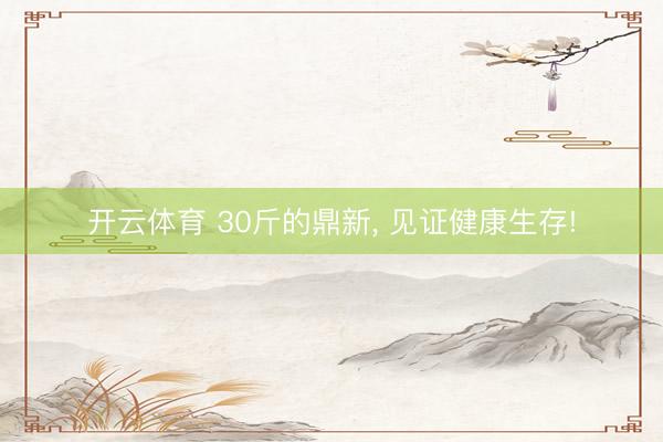 开云体育 30斤的鼎新， 见证健康生存!