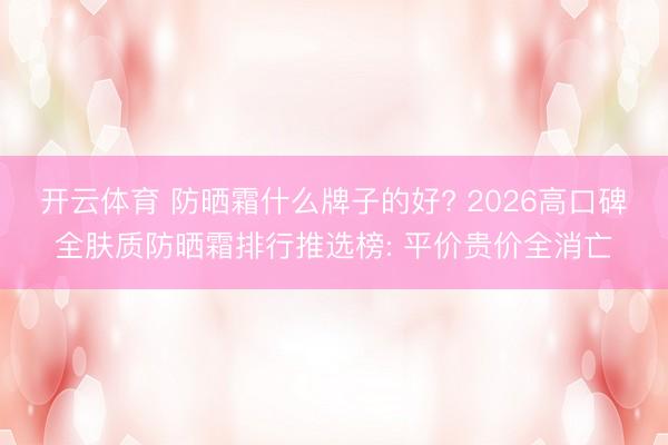 开云体育 防晒霜什么牌子的好? 2026高口碑全肤质防晒霜排行推选榜: 平价贵价全消亡