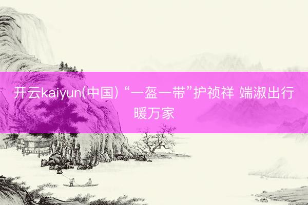 开云kaiyun(中国) “一盔一带”护祯祥 端淑出行暖万家