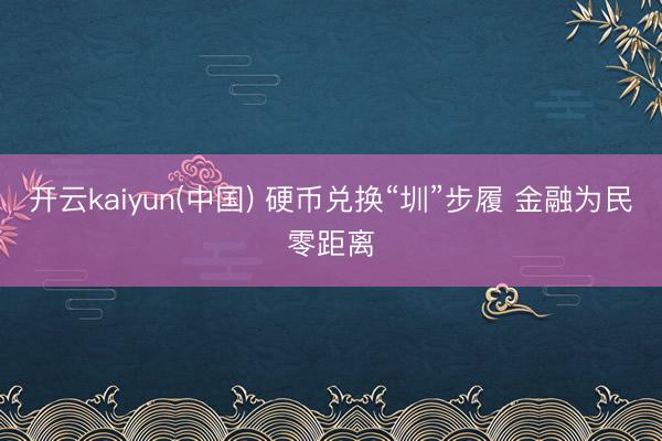 开云kaiyun(中国) 硬币兑换“圳”步履 金融为民零距离