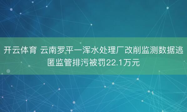 开云体育 云南罗平一浑水处理厂改削监测数据逃匿监管排污被罚22.1万元