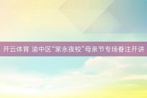 开云体育 渝中区“家永夜校”母亲节专场眷注开讲