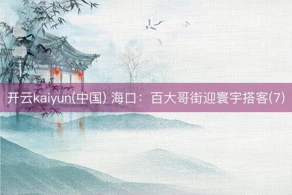 开云kaiyun(中国) 海口：百大哥街迎寰宇搭客(7)