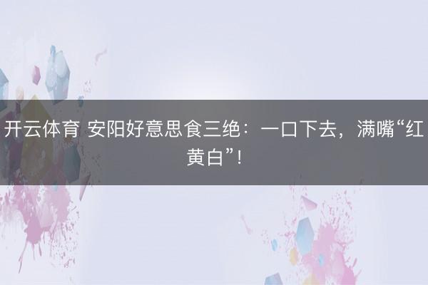 开云体育 安阳好意思食三绝：一口下去，满嘴“红黄白”！