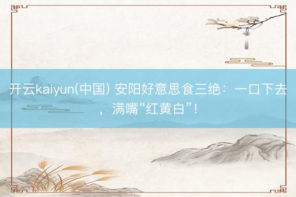 开云kaiyun(中国) 安阳好意思食三绝：一口下去，满嘴“红黄白”！