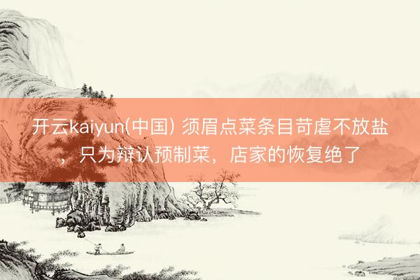 开云kaiyun(中国) 须眉点菜条目苛虐不放盐，只为辩认预制菜，店家的恢复绝了