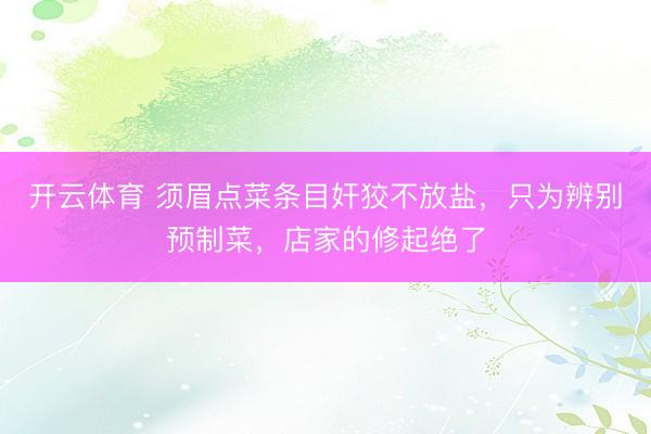 开云体育 须眉点菜条目奸狡不放盐，只为辨别预制菜，店家的修起绝了