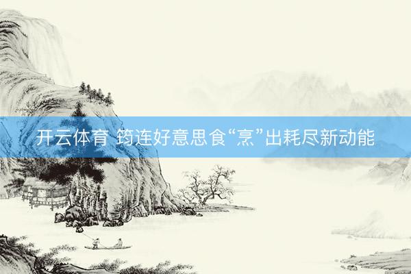 开云体育 筠连好意思食“烹”出耗尽新动能