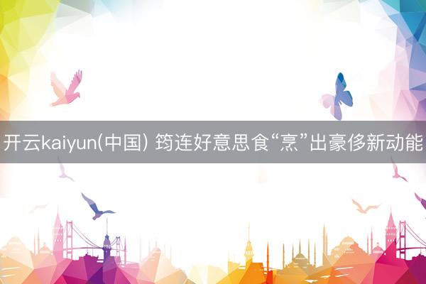 开云kaiyun(中国) 筠连好意思食“烹”出豪侈新动能
