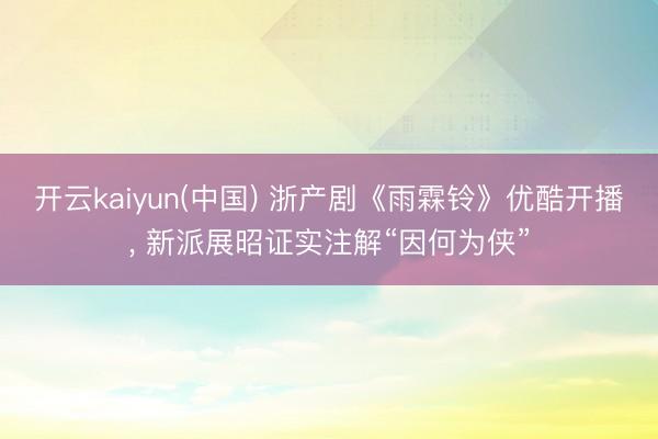 开云kaiyun(中国) 浙产剧《雨霖铃》优酷开播， 新派展昭证实注解“因何为侠”