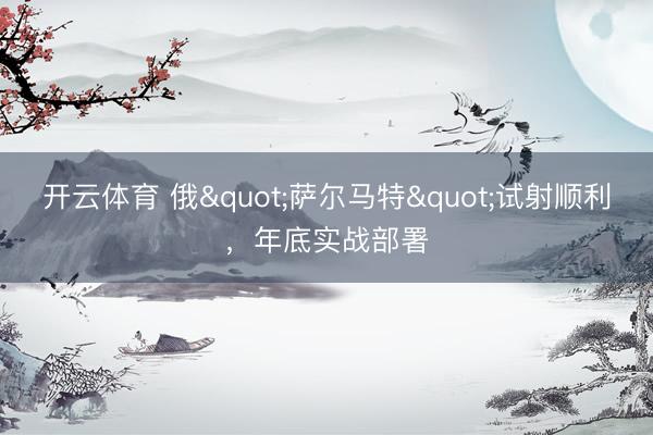 开云体育 俄"萨尔马特"试射顺利，年底实战部署