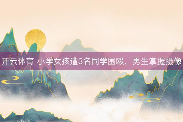 开云体育 小学女孩遭3名同学围殴，男生掌握摄像