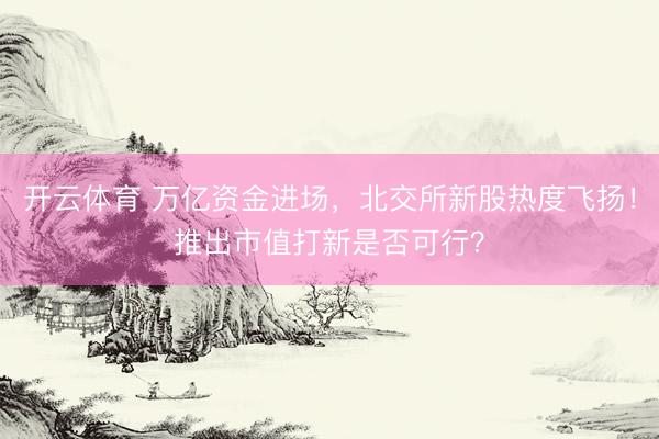开云体育 万亿资金进场，北交所新股热度飞扬！推出市值打新是否可行？