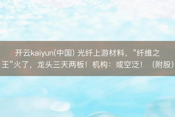 开云kaiyun(中国) 光纤上游材料，“纤维之王”火了，龙头三天两板！机构：或空泛！（附股）