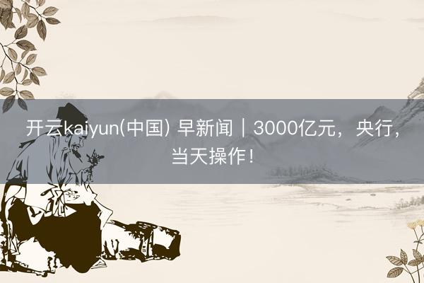 开云kaiyun(中国) 早新闻｜3000亿元，央行，当天操作！