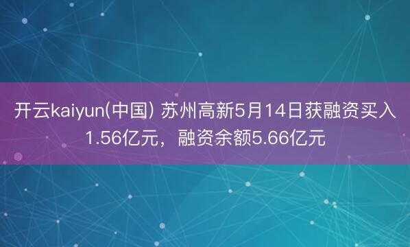 开云kaiyun(中国) 苏州高新5月14日获融资买入1.56亿元，融资余额5.66亿元
