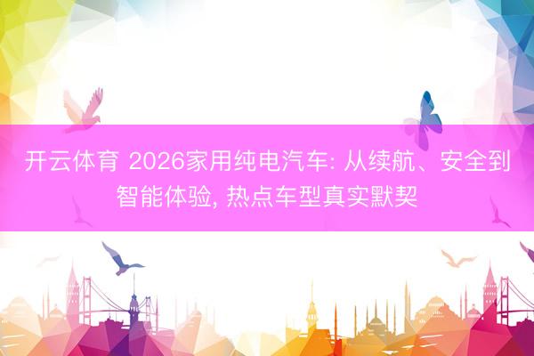 开云体育 2026家用纯电汽车: 从续航、安全到智能体验， 热点车型真实默契