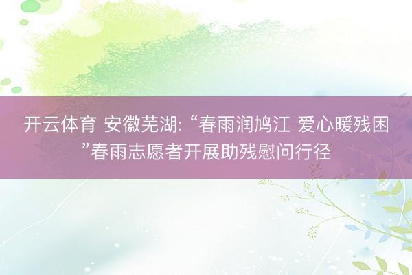 开云体育 安徽芜湖: “春雨润鸠江 爱心暖残困”春雨志愿者开展助残慰问行径
