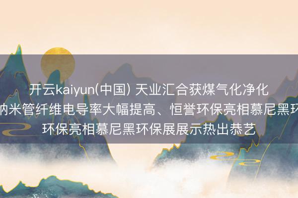 开云kaiyun(中国) 天业汇合获煤气化净化装配专利、新式碳纳米管纤维电导率大幅提高、恒誉环保亮相慕尼黑环保展展示热出恭艺