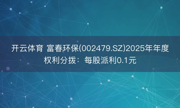 开云体育 富春环保(002479.SZ)2025年年度权利分拨：每股派利0.1元