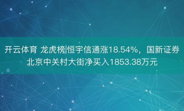 开云体育 龙虎榜|恒宇信通涨18.54%，国新证券北京中关村大街净买入1853.38万元