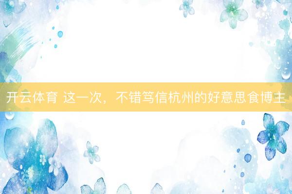 开云体育 这一次，不错笃信杭州的好意思食博主