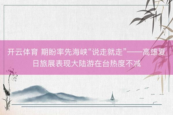 开云体育 期盼率先海峡“说走就走”——高雄夏日旅展表现大陆游在台热度不减