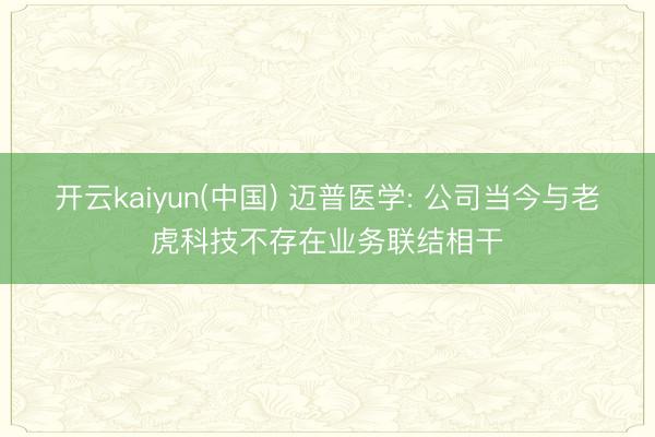 开云kaiyun(中国) 迈普医学: 公司当今与老虎科技不存在业务联结相干