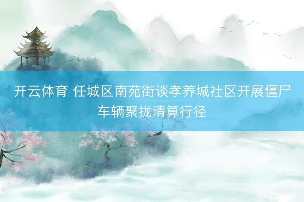 开云体育 任城区南苑街谈孝养城社区开展僵尸车辆聚拢清算行径