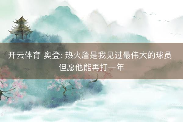 开云体育 奥登: 热火詹是我见过最伟大的球员 但愿他能再打一年