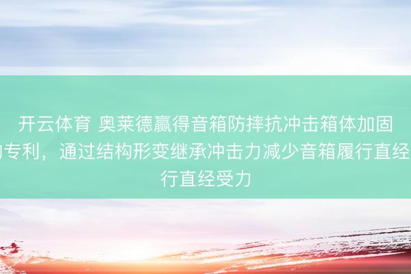 开云体育 奥莱德赢得音箱防摔抗冲击箱体加固结构专利，通过结构形变继承冲击力减少音箱履行直经受力