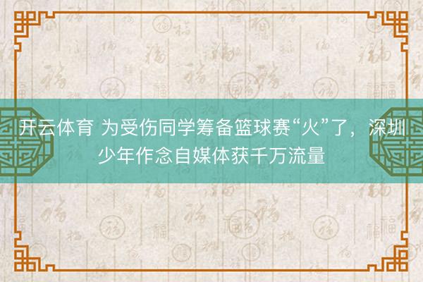 开云体育 为受伤同学筹备篮球赛“火”了，深圳少年作念自媒体获千万流量