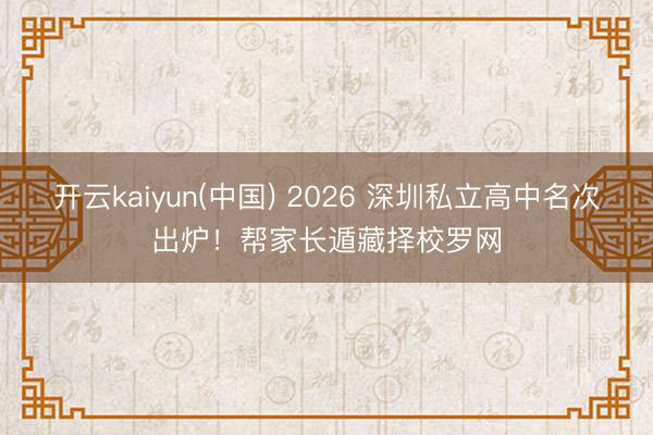 开云kaiyun(中国) 2026 深圳私立高中名次出炉！帮家长遁藏择校罗网
