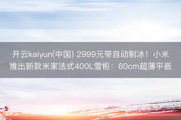 开云kaiyun(中国) 2999元带自动制冰！小米推出新款米家法式400L雪柜：60cm超薄平嵌