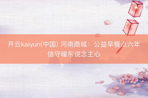 开云kaiyun(中国) 河南商城：公益早餐点六年信守暖东说念主心