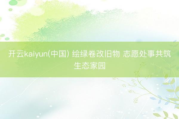开云kaiyun(中国) 绘绿卷改旧物 志愿处事共筑生态家园