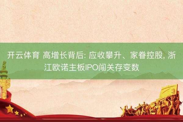 开云体育 高增长背后: 应收攀升、家眷控股， 浙江欧诺主板IPO闯关存变数