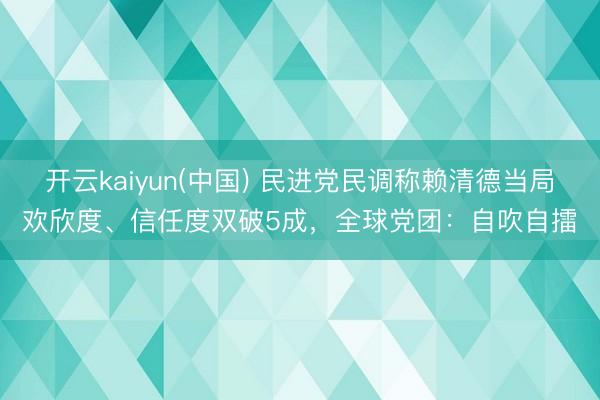 开云kaiyun(中国) 民进党民调称赖清德当局欢欣度、信任度双破5成，全球党团：自吹自擂