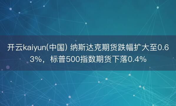 开云kaiyun(中国) 纳斯达克期货跌幅扩大至0.63%，标普500指数期货下落0.4%