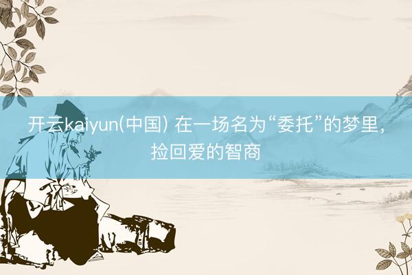 开云kaiyun(中国) 在一场名为“委托”的梦里，捡回爱的智商