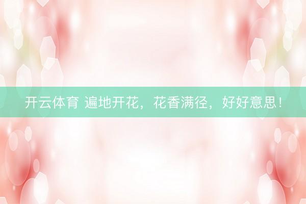 开云体育 遍地开花，花香满径，好好意思！