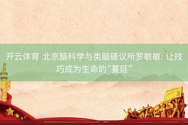 开云体育 北京脑科学与类脑磋议所罗敏敏: 让技巧成为生命的“蔓延”