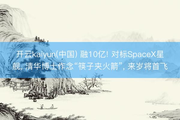 开云kaiyun(中国) 融10亿! 对标SpaceX星舰， 清华博士作念“筷子夹火箭”， 来岁将首飞