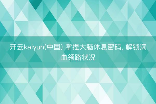 开云kaiyun(中国) 掌捏大脑休息密码， 解锁满血领路状况