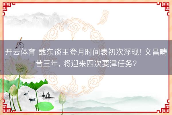 开云体育 载东谈主登月时间表初次浮现! 文昌畴昔三年， 将迎来四次要津任务?