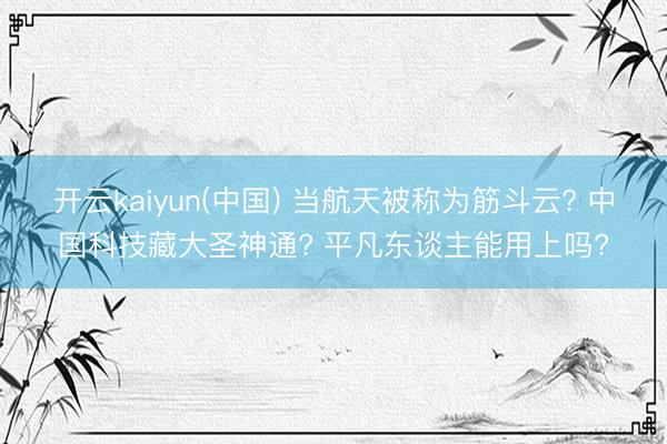 开云kaiyun(中国) 当航天被称为筋斗云? 中国科技藏大圣神通? 平凡东谈主能用上吗?